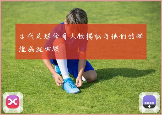 古代足球传奇人物揭秘与他们的辉煌成就回顾