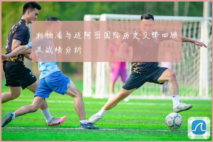 利物浦与迈阿密国际历史交锋回顾及战绩分析