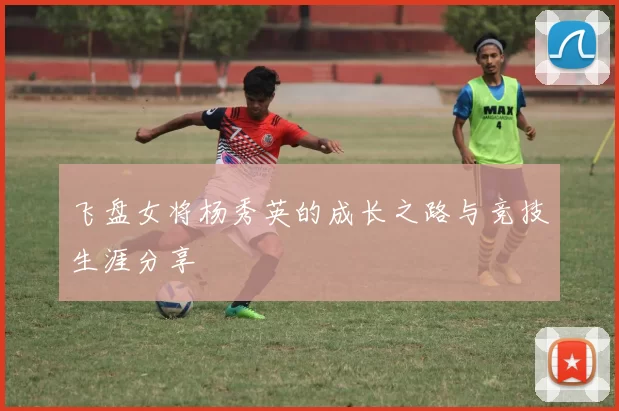 飞盘女将杨秀英的成长之路与竞技生涯分享