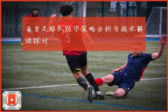 南京足球队防守策略分析与战术解读探讨