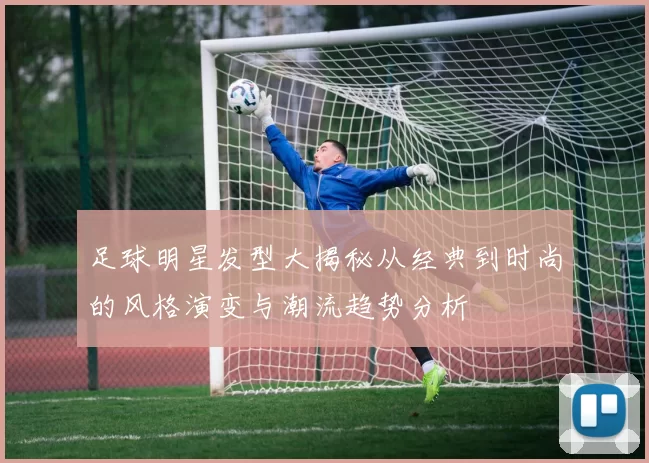 足球明星发型大揭秘从经典到时尚的风格演变与潮流趋势分析