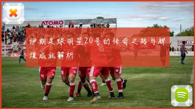 伊朗足球明星20号的传奇之路与辉煌成就解析
