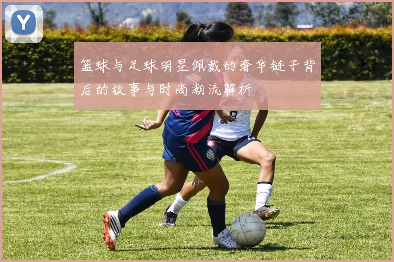 篮球与足球明星佩戴的奢华链子背后的故事与时尚潮流解析