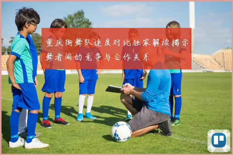 重庆街舞队速度对比独家解读揭示舞者间的竞争与合作关系