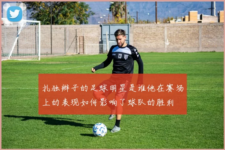 扎独辫子的足球明星是谁他在赛场上的表现如何影响了球队的胜利