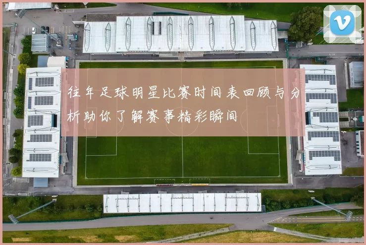 往年足球明星比赛时间表回顾与分析助你了解赛事精彩瞬间