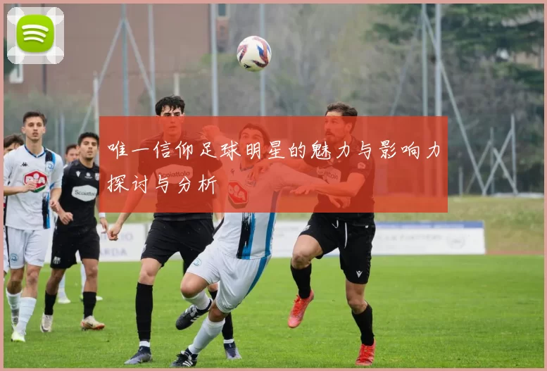 唯一信仰足球明星的魅力与影响力探讨与分析