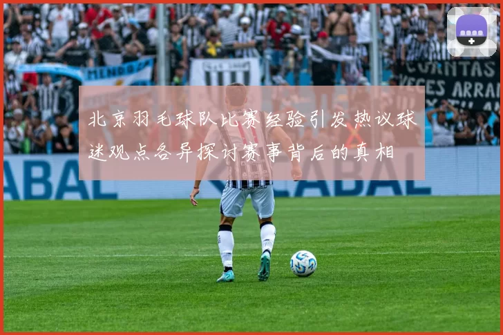 北京羽毛球队比赛经验引发热议球迷观点各异探讨赛事背后的真相
