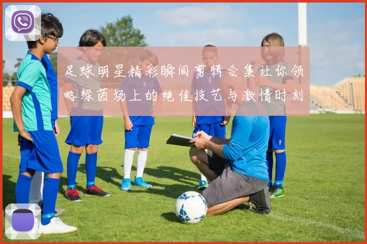 足球明星精彩瞬间剪辑合集让你领略绿茵场上的绝佳技艺与激情时刻