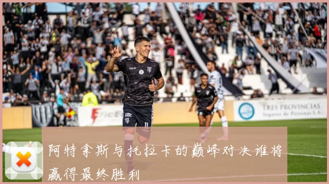 阿特拿斯与托拉卡的巅峰对决谁将赢得最终胜利