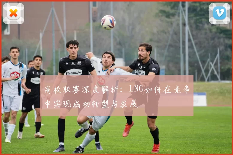 高校联赛深度解析：LNG如何在竞争中实现成功转型与发展