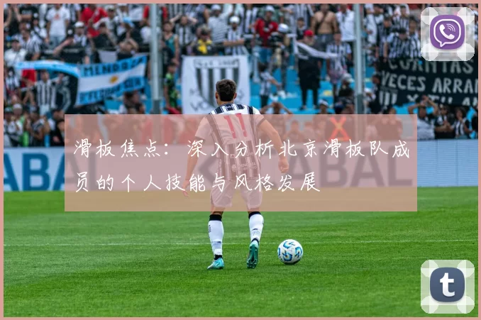 滑板焦点：深入分析北京滑板队成员的个人技能与风格发展