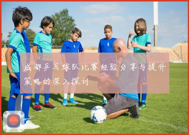 成都乒乓球队比赛经验分享与提升策略的深入探讨