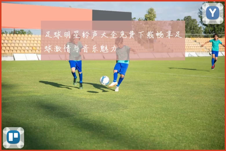足球明星铃声大全免费下载畅享足球激情与音乐魅力