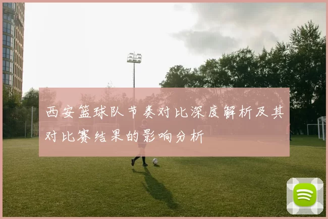 西安篮球队节奏对比深度解析及其对比赛结果的影响分析
