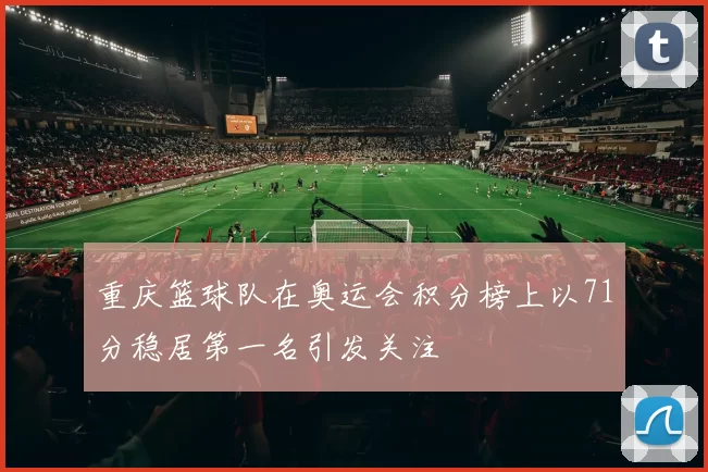 重庆篮球队在奥运会积分榜上以71分稳居第一名引发关注