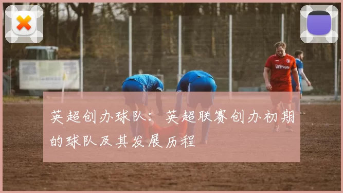 英超创办球队：英超联赛创办初期的球队及其发展历程