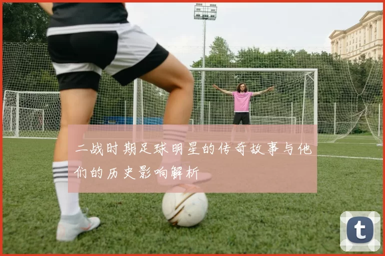 二战时期足球明星的传奇故事与他们的历史影响解析