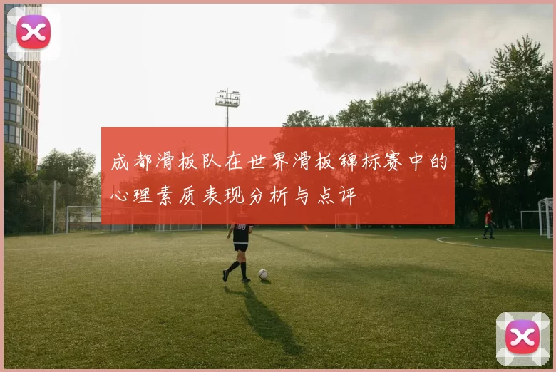 成都滑板队在世界滑板锦标赛中的心理素质表现分析与点评