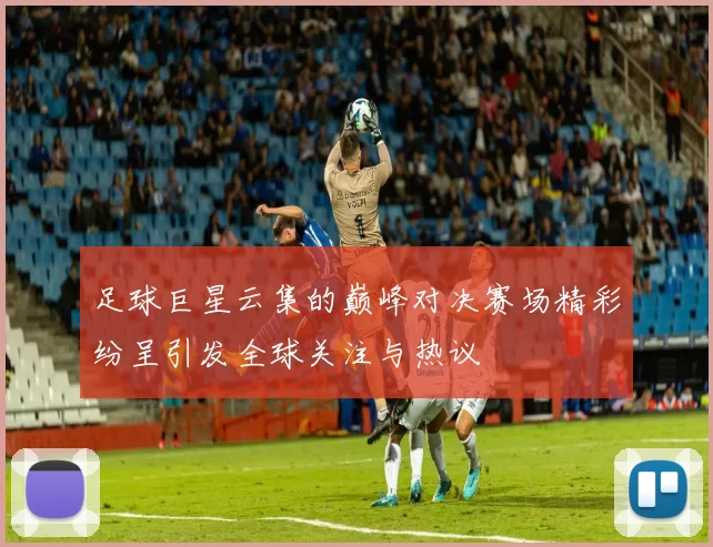 足球巨星云集的巅峰对决赛场精彩纷呈引发全球关注与热议