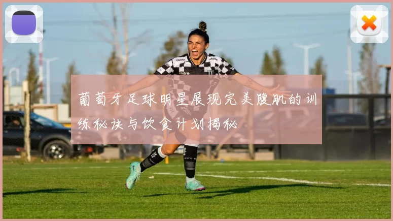 葡萄牙足球明星展现完美腹肌的训练秘诀与饮食计划揭秘
