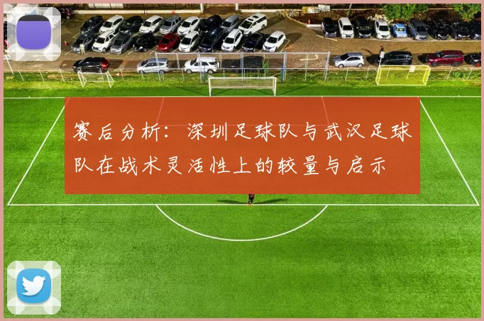 赛后分析：深圳足球队与武汉足球队在战术灵活性上的较量与启示