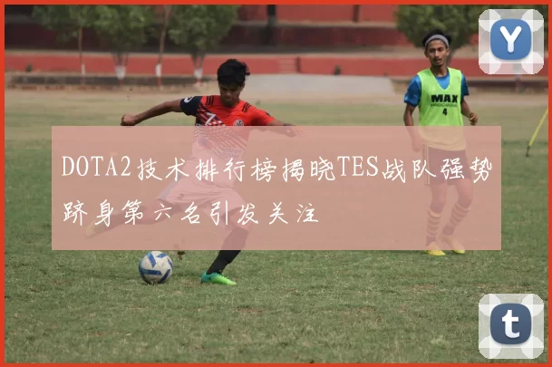 DOTA2技术排行榜揭晓TES战队强势跻身第六名引发关注