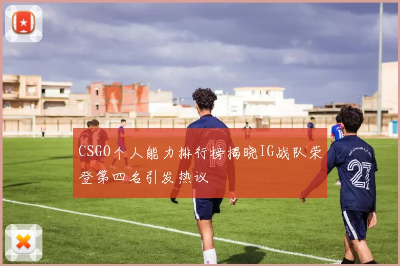 CSGO个人能力排行榜揭晓IG战队荣登第四名引发热议