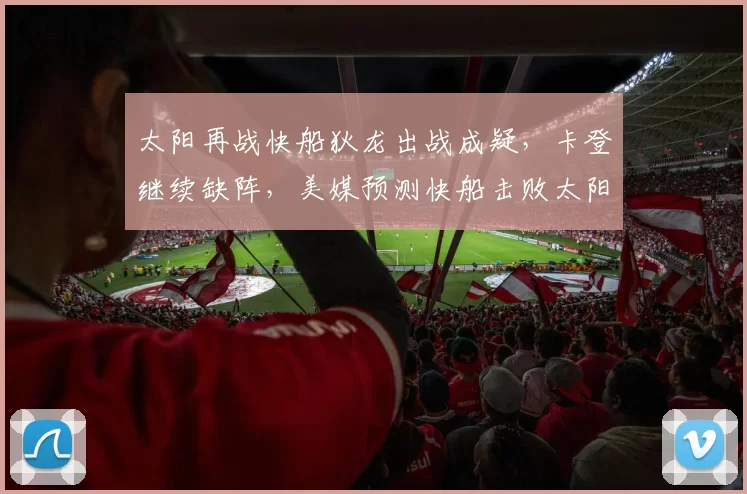 太阳再战快船狄龙出战成疑，卡登继续缺阵，美媒预测快船击败太阳