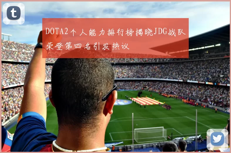 DOTA2个人能力排行榜揭晓JDG战队荣登第四名引发热议