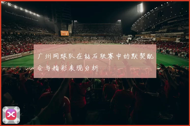 广州网球队在钻石联赛中的默契配合与精彩表现分析