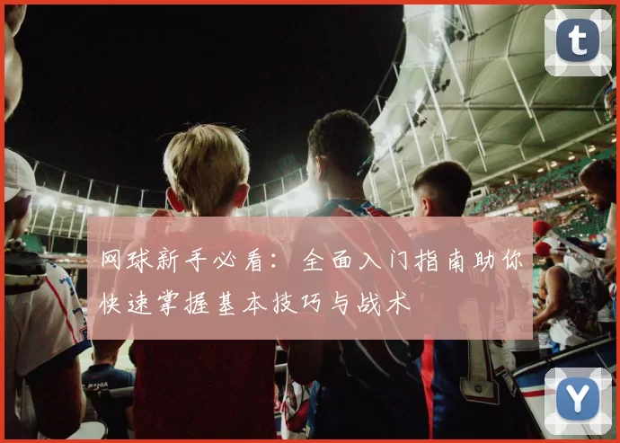 网球新手必看：全面入门指南助你快速掌握基本技巧与战术
