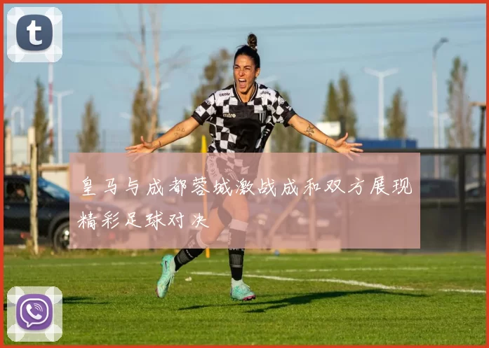 皇马与成都蓉城激战成和双方展现精彩足球对决