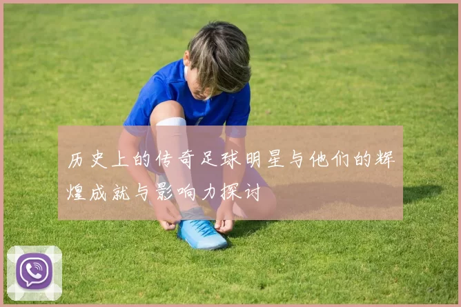 历史上的传奇足球明星与他们的辉煌成就与影响力探讨