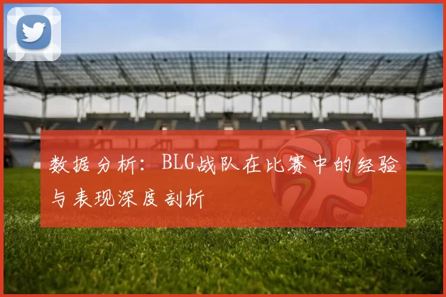 数据分析：BLG战队在比赛中的经验与表现深度剖析