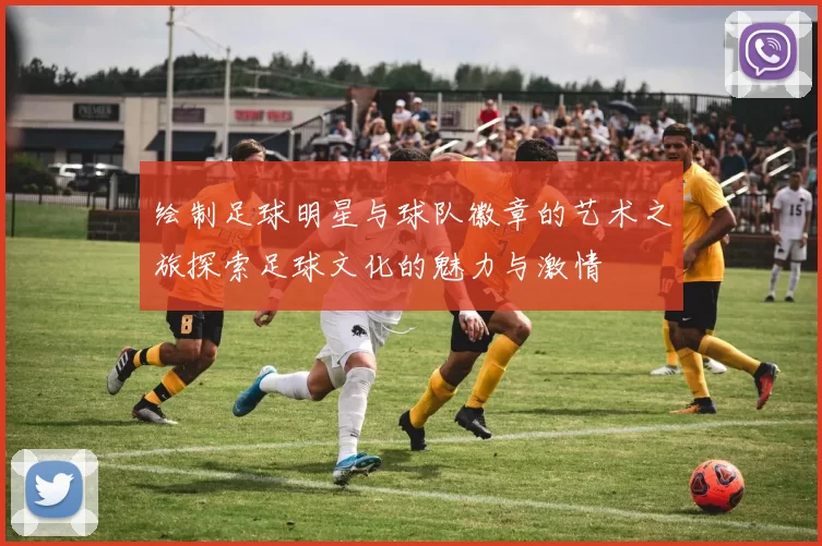 绘制足球明星与球队徽章的艺术之旅探索足球文化的魅力与激情