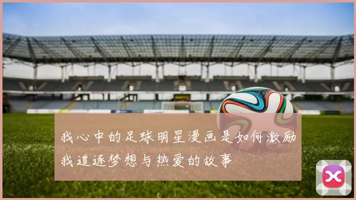 我心中的足球明星漫画是如何激励我追逐梦想与热爱的故事