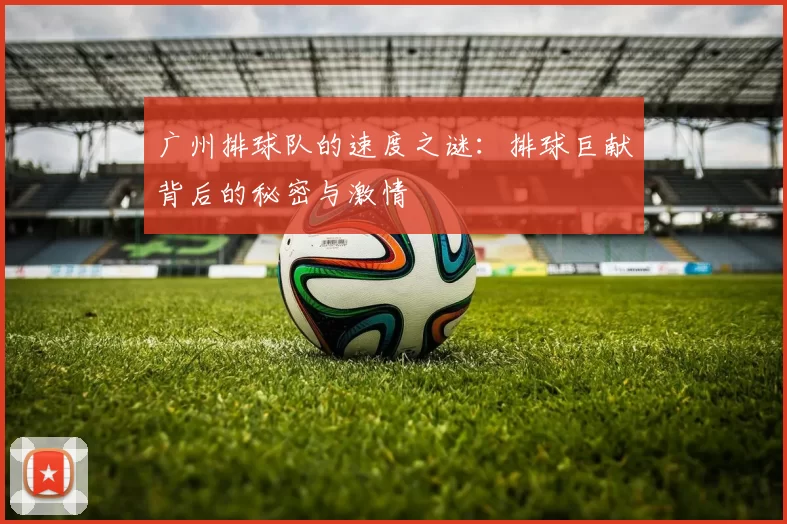 广州排球队的速度之谜：排球巨献背后的秘密与激情