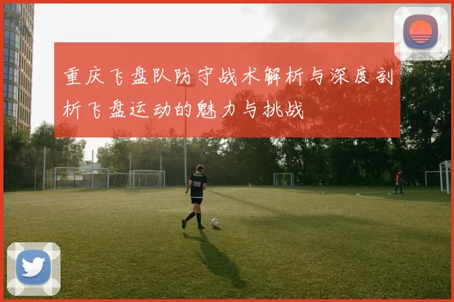重庆飞盘队防守战术解析与深度剖析飞盘运动的魅力与挑战