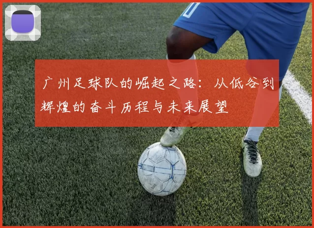 广州足球队的崛起之路：从低谷到辉煌的奋斗历程与未来展望