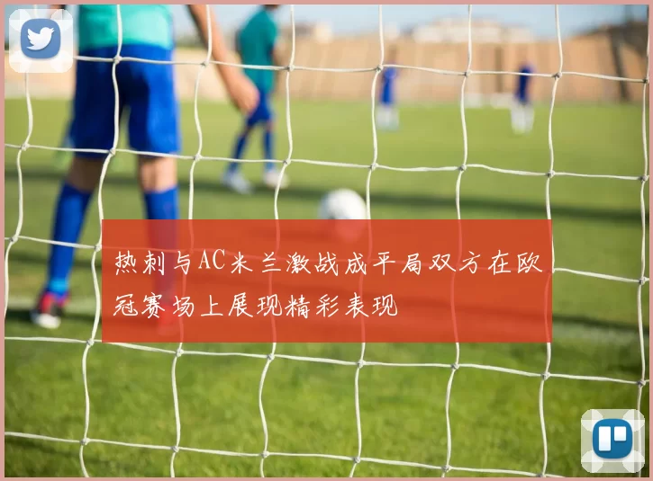 热刺与AC米兰激战成平局双方在欧冠赛场上展现精彩表现