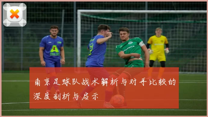 南京足球队战术解析与对手比较的深度剖析与启示
