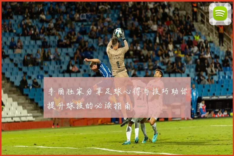 李丽独家分享足球心得与技巧助你提升球技的必读指南