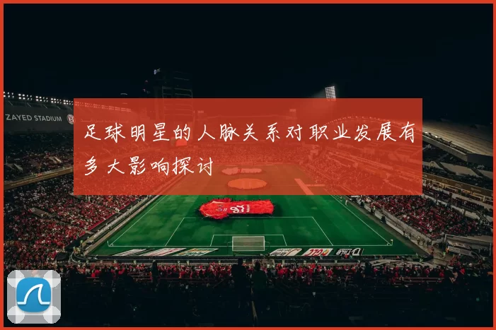 足球明星的人脉关系对职业发展有多大影响探讨
