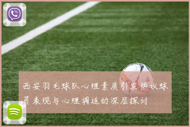 西安羽毛球队心理素质引发热议球员表现与心理调适的深层探讨