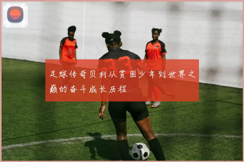 足球传奇贝利从贫困少年到世界之巅的奋斗成长历程