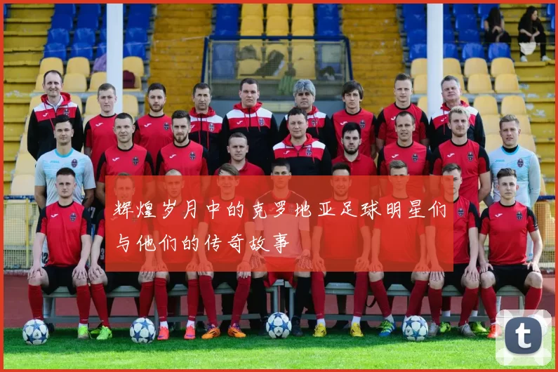 辉煌岁月中的克罗地亚足球明星们与他们的传奇故事