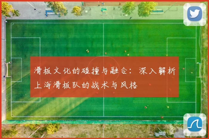 滑板文化的碰撞与融合：深入解析上海滑板队的战术与风格