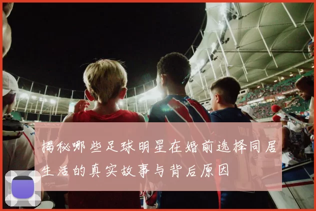 揭秘哪些足球明星在婚前选择同居生活的真实故事与背后原因