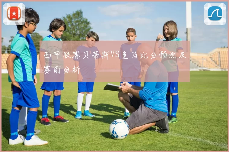 西甲联赛贝蒂斯VS皇马比分预测及赛前分析